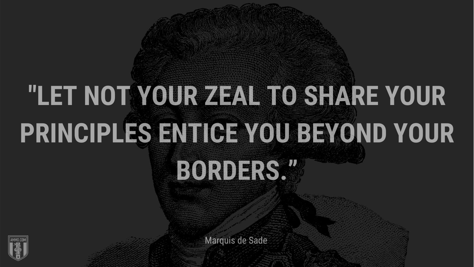 “Let not your zeal to share your principles entice you beyond your borders.” - Marquis de Sade