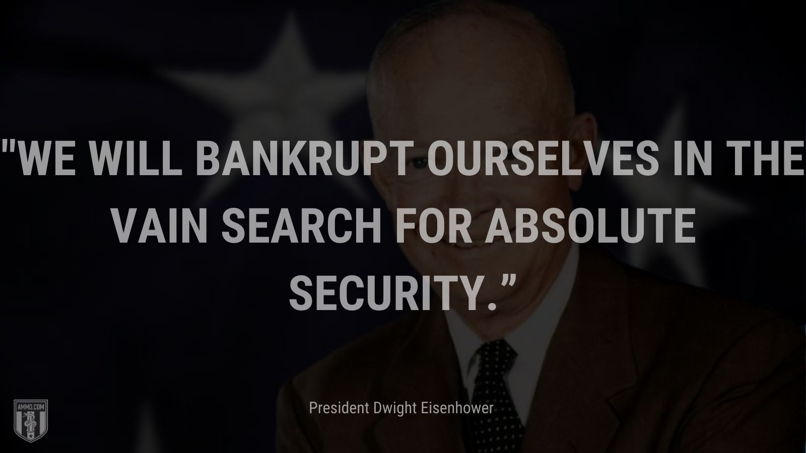 “We will bankrupt ourselves in the vain search for absolute security.” - President Dwight Eisenhower