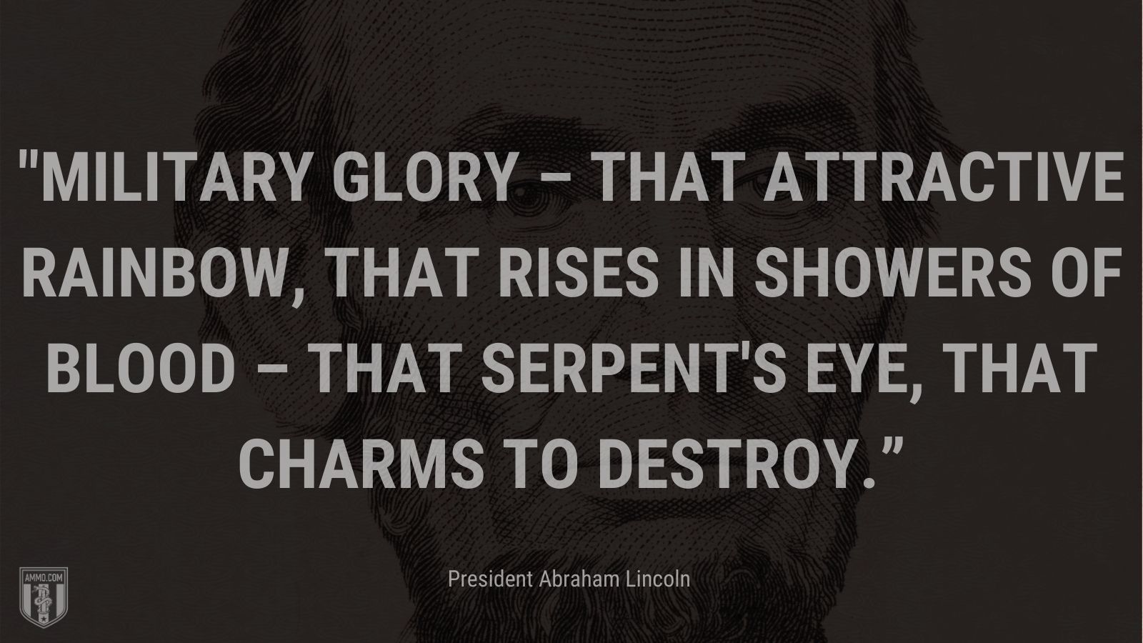 “Military glory – that attractive rainbow, that rises in showers of blood – that serpent's eye, that charms to destroy.” - President Abraham Lincoln 