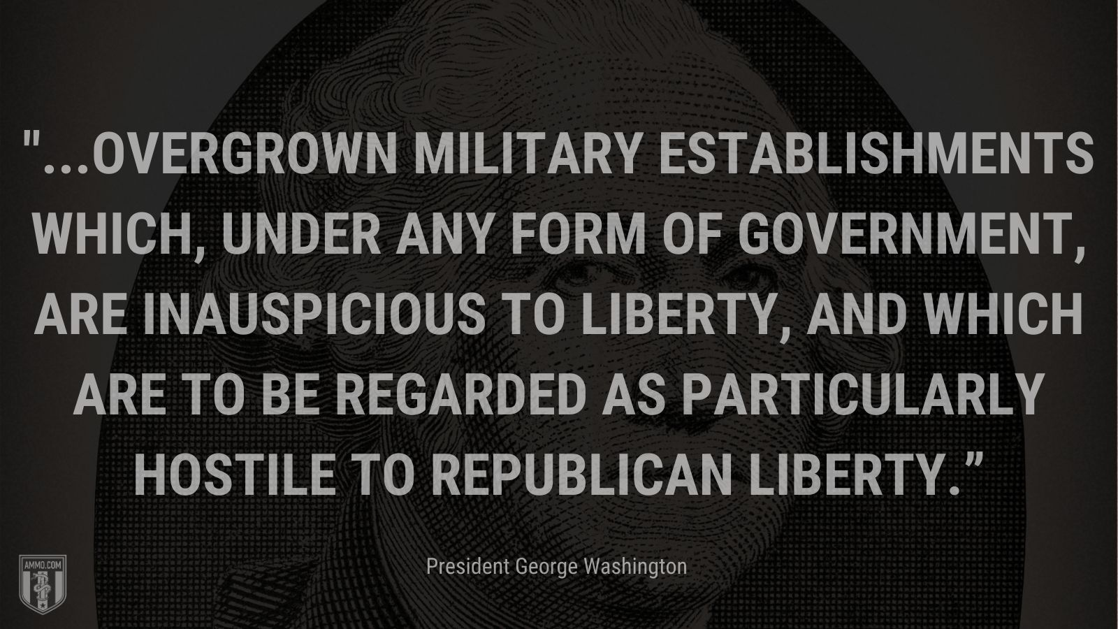 “...overgrown military establishments which, under any form of government, are inauspicious to liberty, and which are to be regarded as particularly hostile to republican liberty.” - President George Washington 