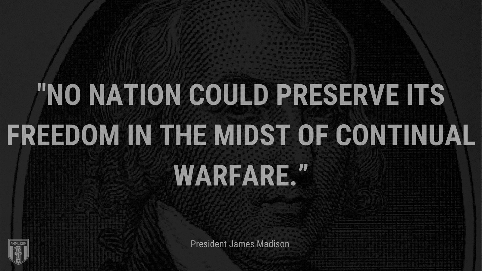 “No nation could preserve its freedom in the midst of continual warfare.” - President James Madison 