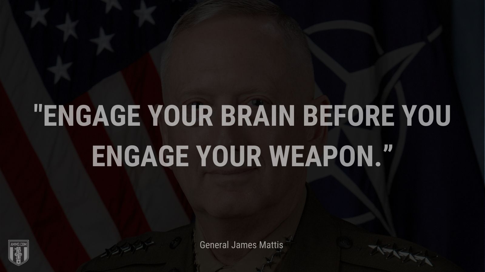 “Engage your brain before you engage your weapon.” - General James Mattis