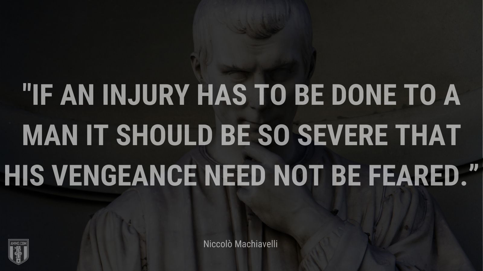 “If an injury has to be done to a man it should be so severe that his vengeance need not be feared.” - Niccolò Machiavelli