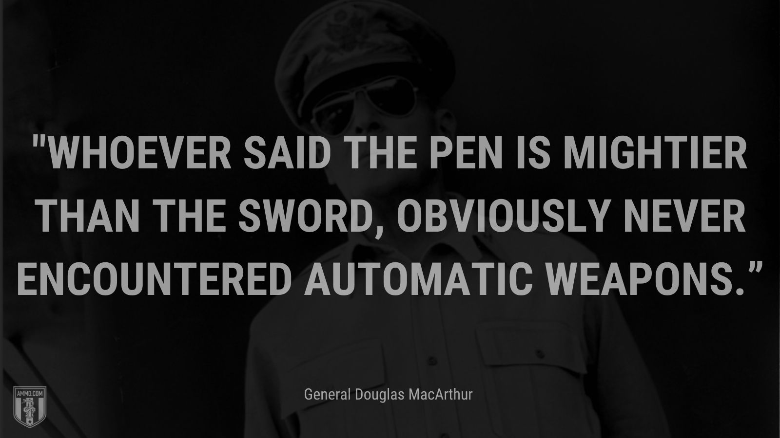“Whoever said the pen is mightier than the sword, obviously never encountered automatic weapons.” - General Douglas MacArthur