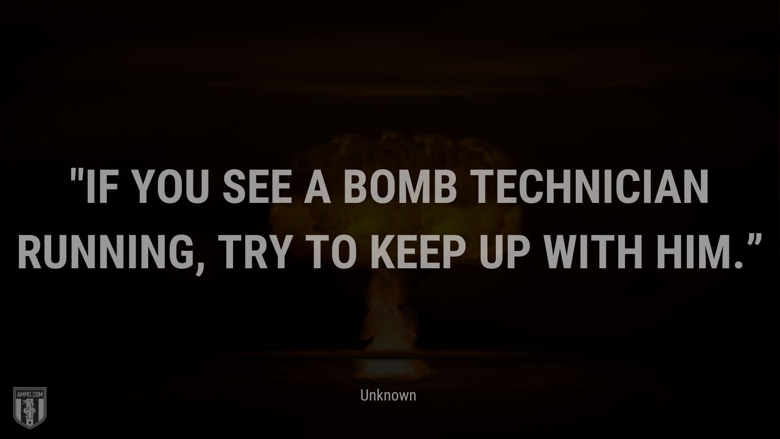 “If you see a bomb technician running, try to keep up with him.” - Unknown