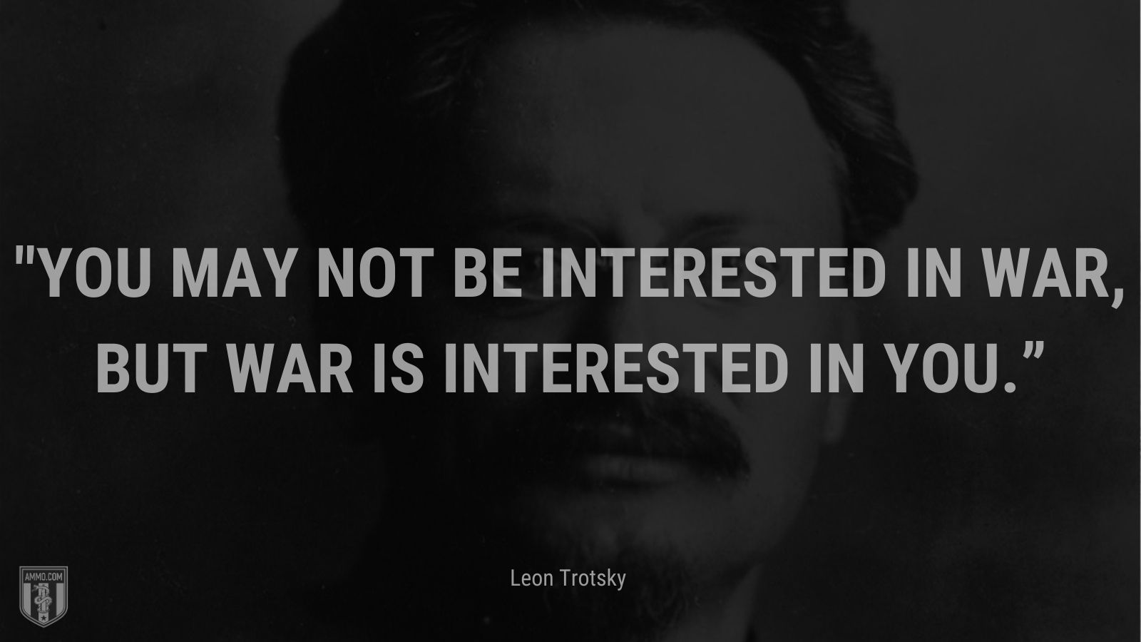 “You may not be interested in war, but war is interested in you.” - Leon Trotsky