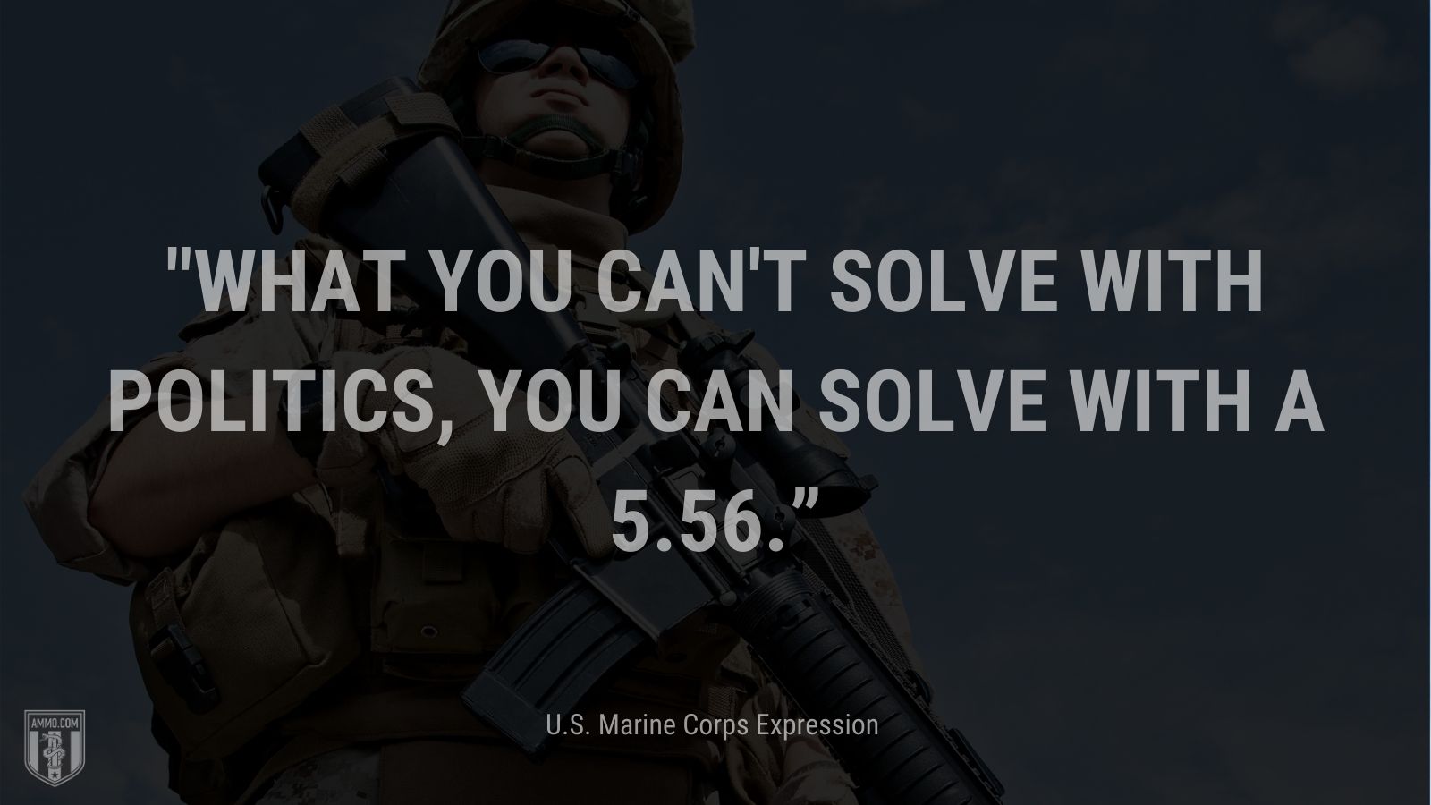 “What you can't solve with politics, you can solve with a 5.56.” - U.S. Marine Corps Expression