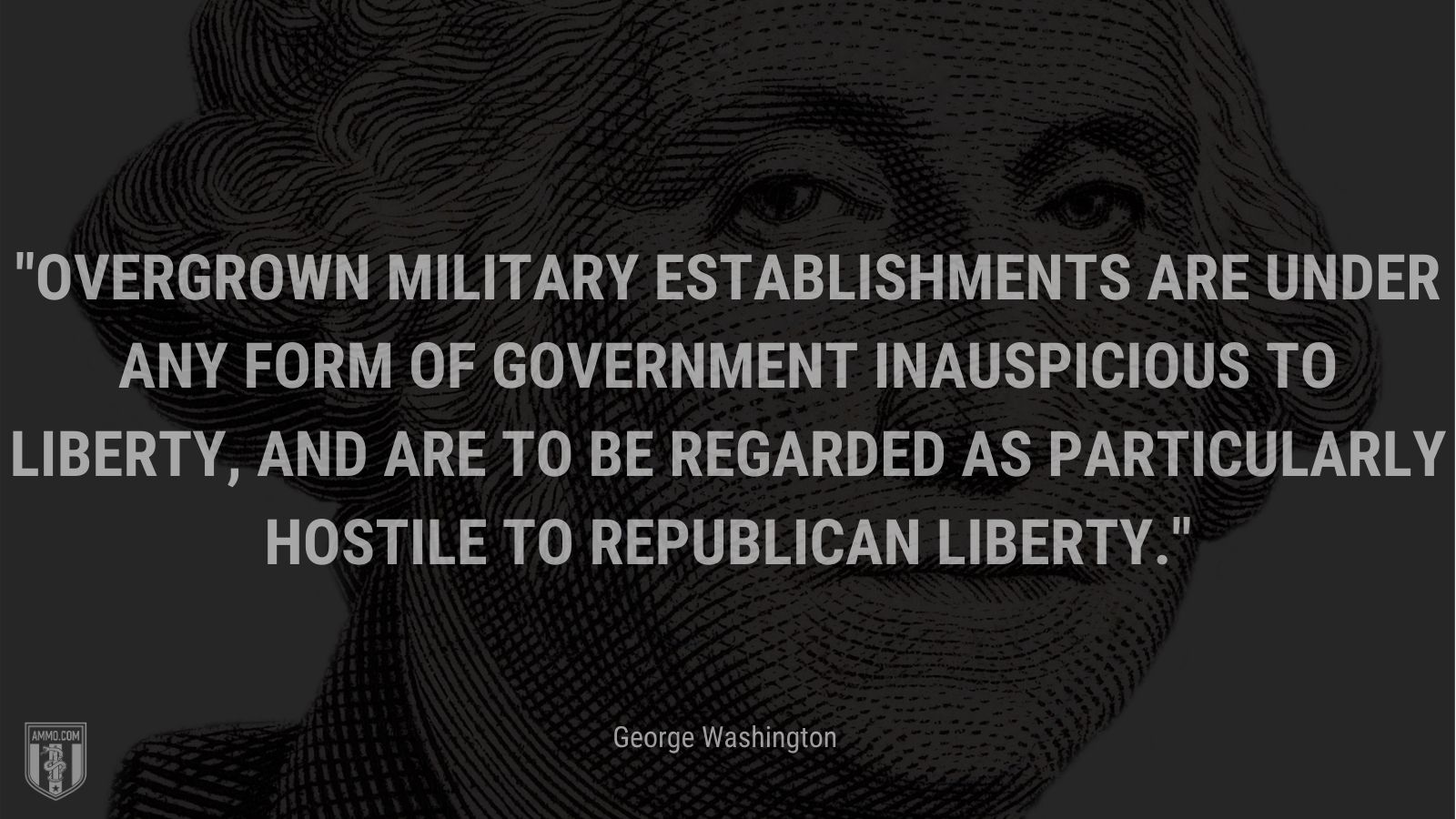 “Overgrown military establishments are under any form of government inauspicious to liberty, and are to be regarded as particularly hostile to republican liberty.” - George Washington