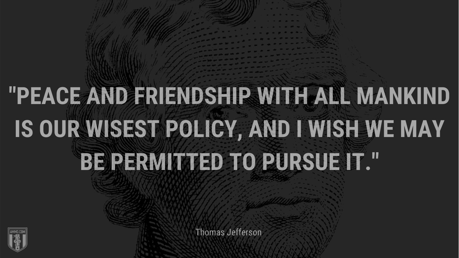 “Peace and friendship with all mankind is our wisest policy, and I wish we may be permitted to pursue it.” - Thomas Jefferson