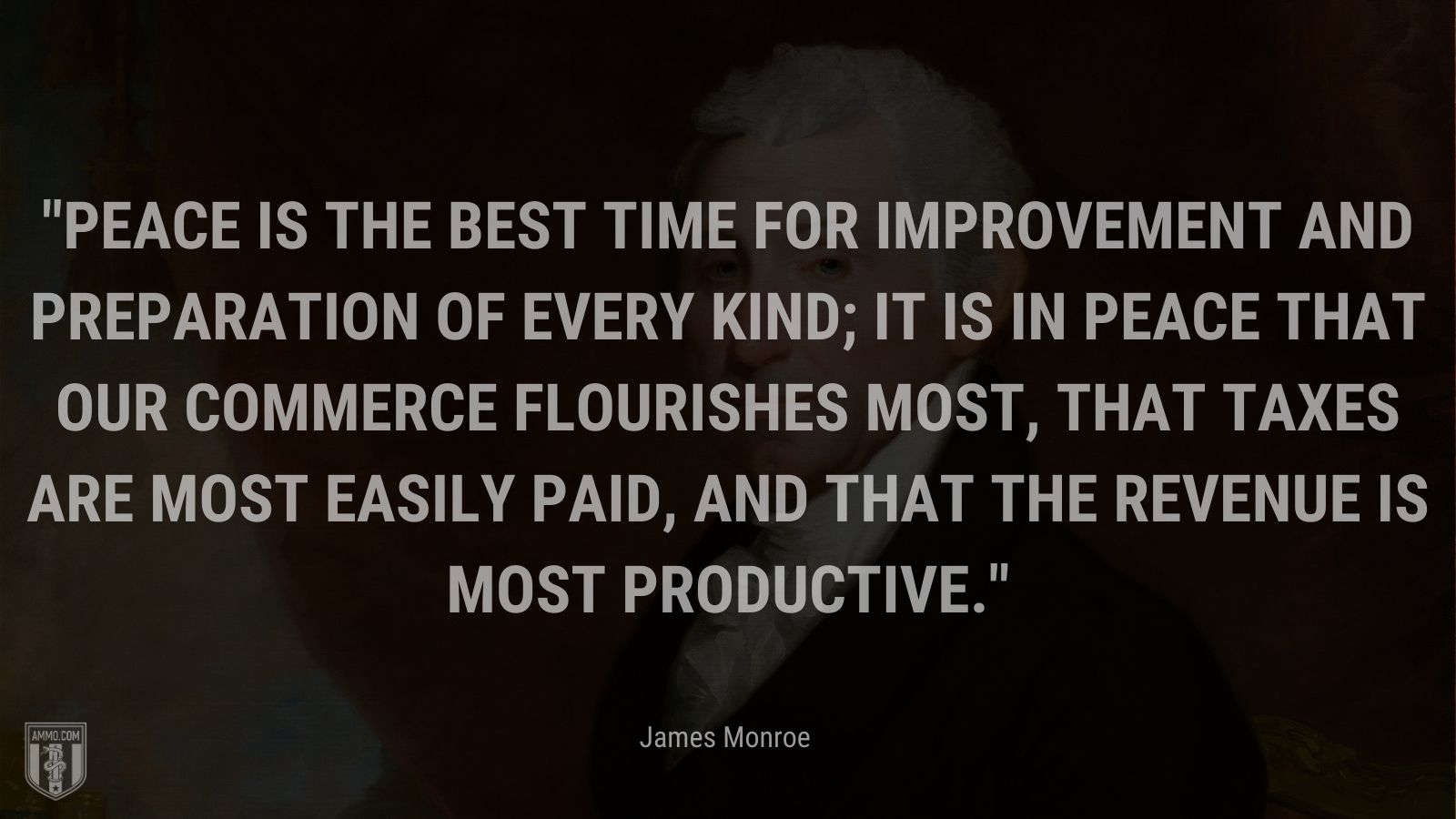 “Peace is the best time for improvement and preparation of every kind; it is in peace that our commerce flourishes most, that taxes are most easily paid, and that the revenue is most productive.” - James Monroe