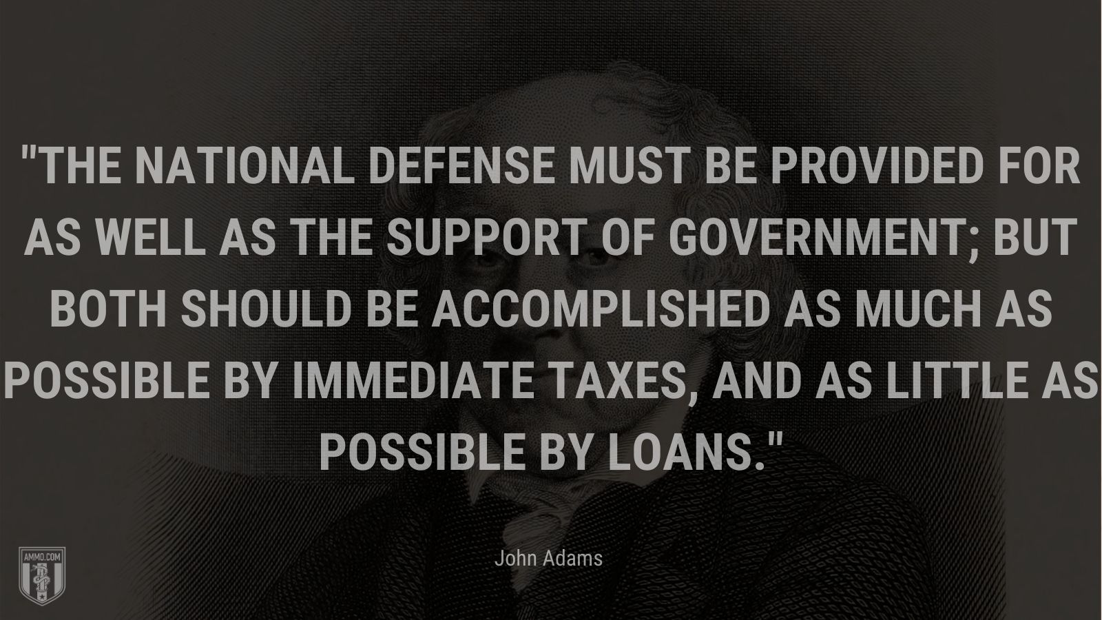 “The national defense must be provided for as well as the support of Government; but both should be accomplished as much as possible by immediate taxes, and as little as possible by loans.” - John Adams