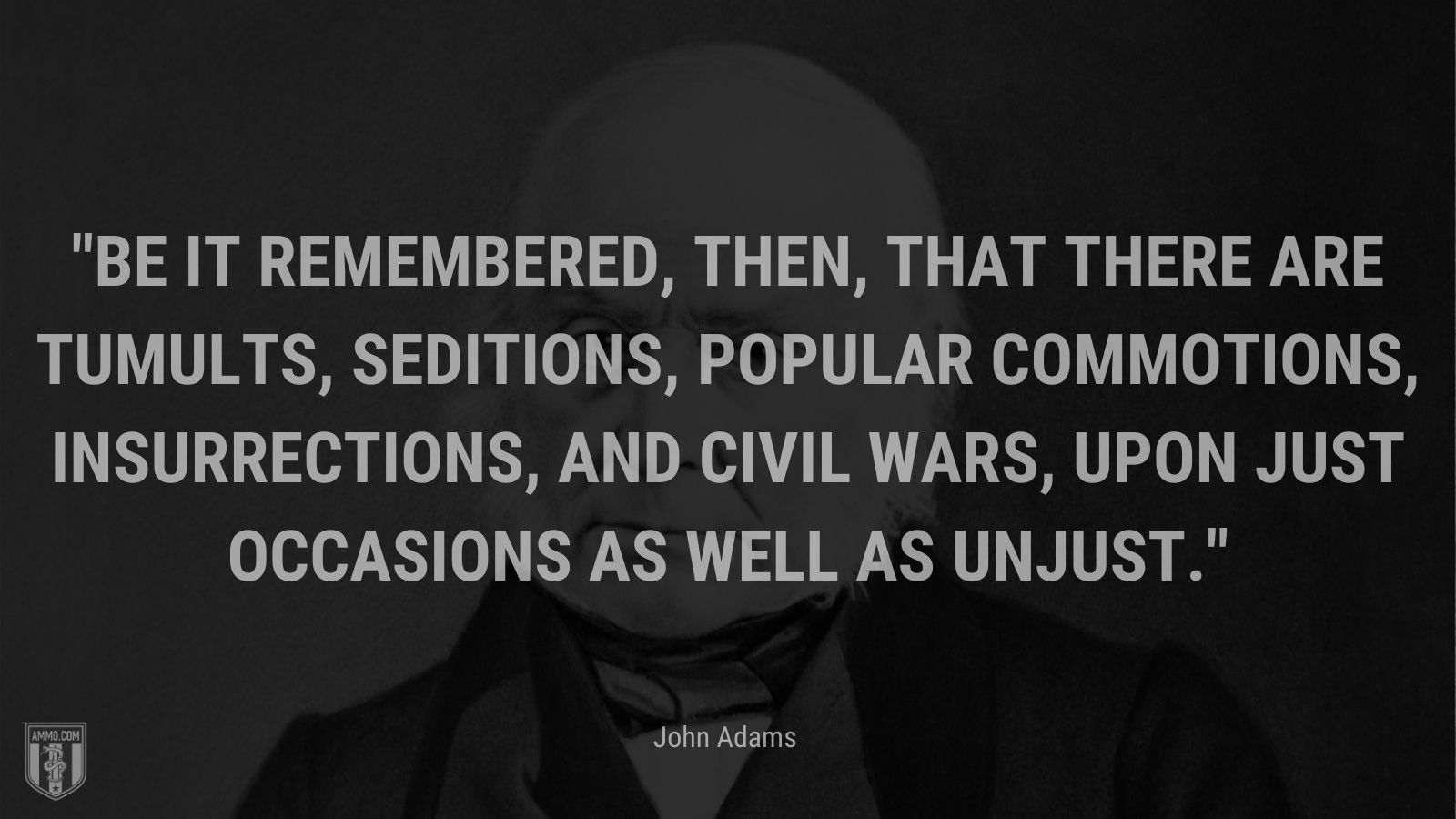 “Be it remembered, then, that there are tumults, seditions, popular commotions, insurrections, and civil wars, upon just occasions as well as unjust.” - John Adams