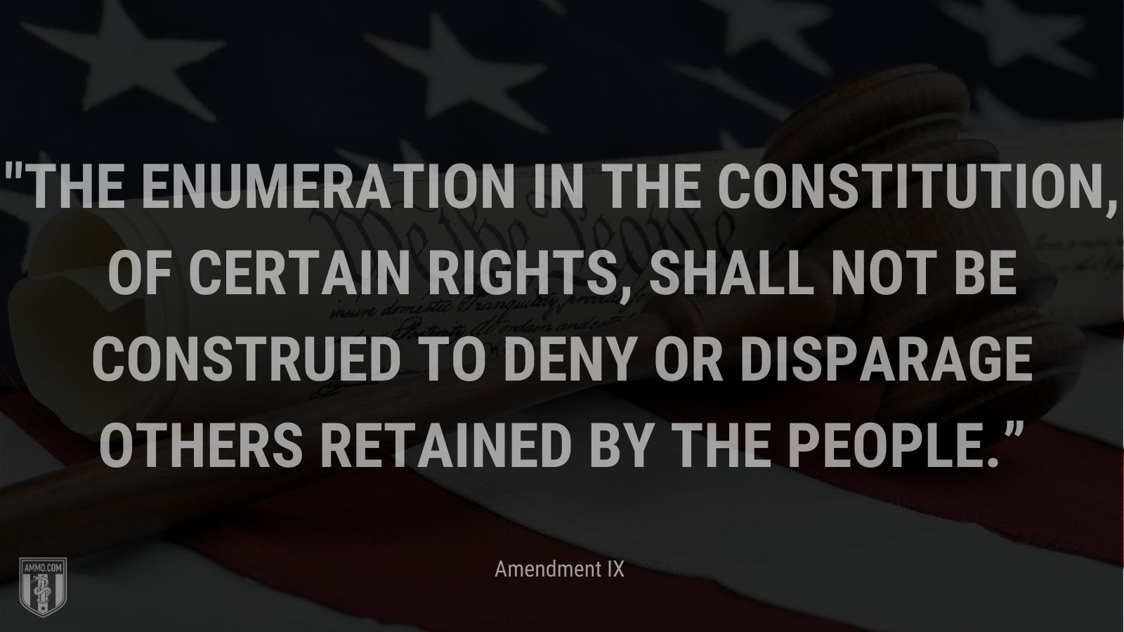 “The enumeration in the Constitution, of certain rights, shall not be construed to deny or disparage others retained by the people.” - Amendment IX