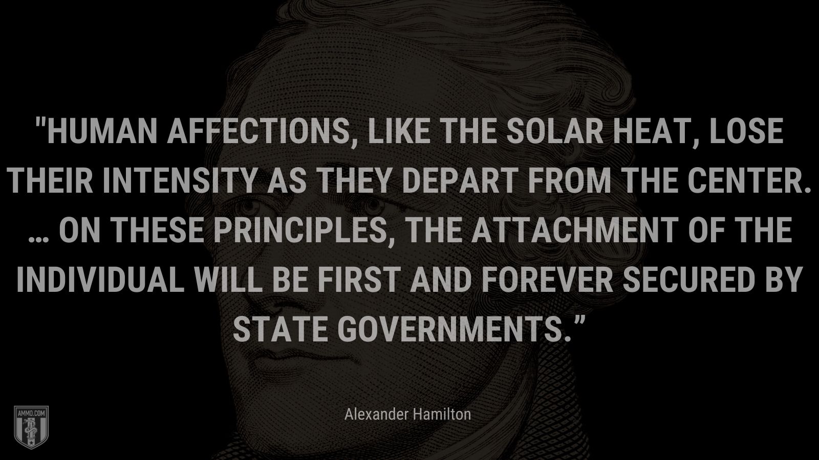 “Human affections, like the solar heat, lose their intensity as they depart from the center. … On these principles, the attachment of the individual will be first and forever secured by state governments.” - Alexander Hamilton