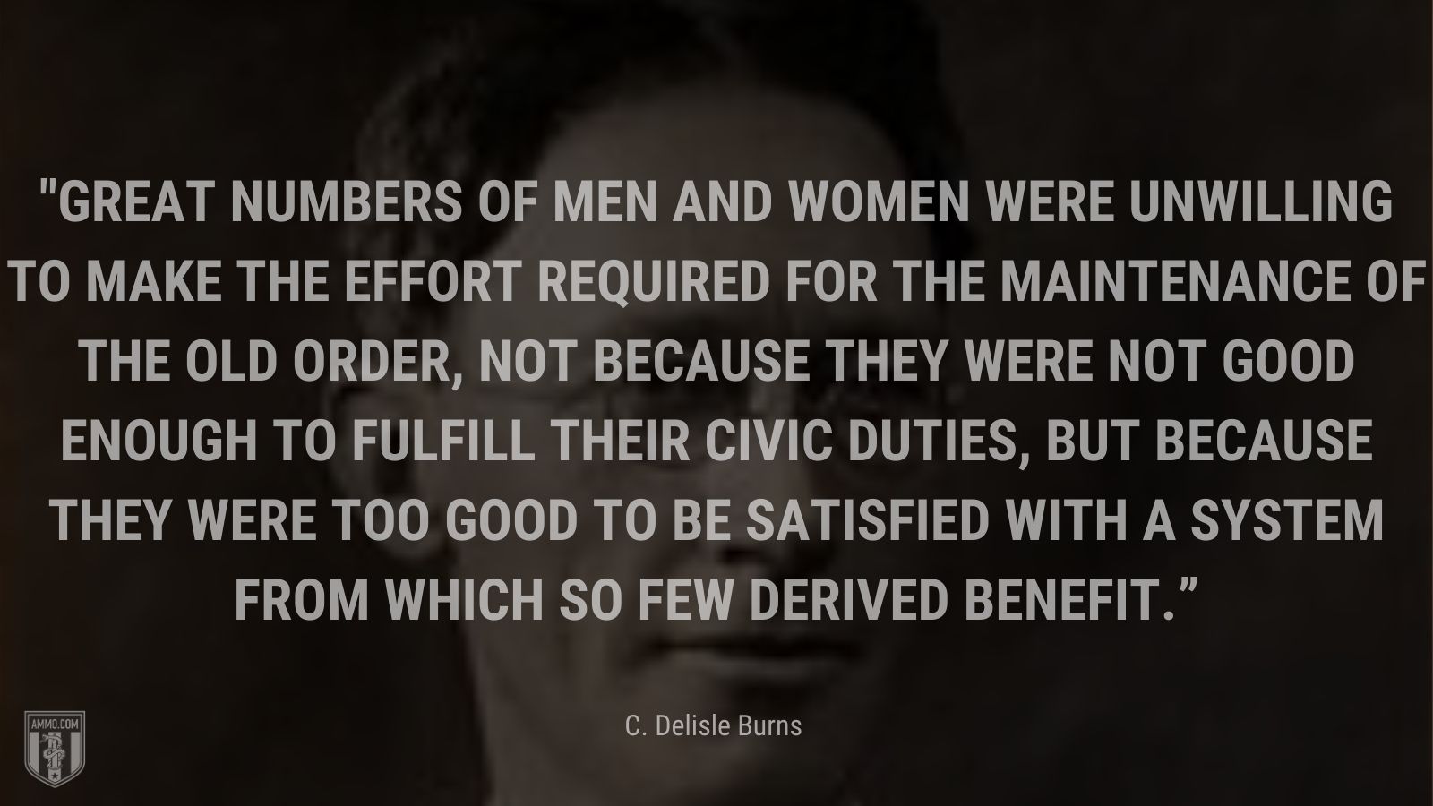 “Great numbers of men and women were unwilling to make the effort required for the maintenance of the old order, not because they were not good enough to fulfill their civic duties, but because they were too good to be satisfied with a system from which so few derived benefit.” - C. Delisle Burns