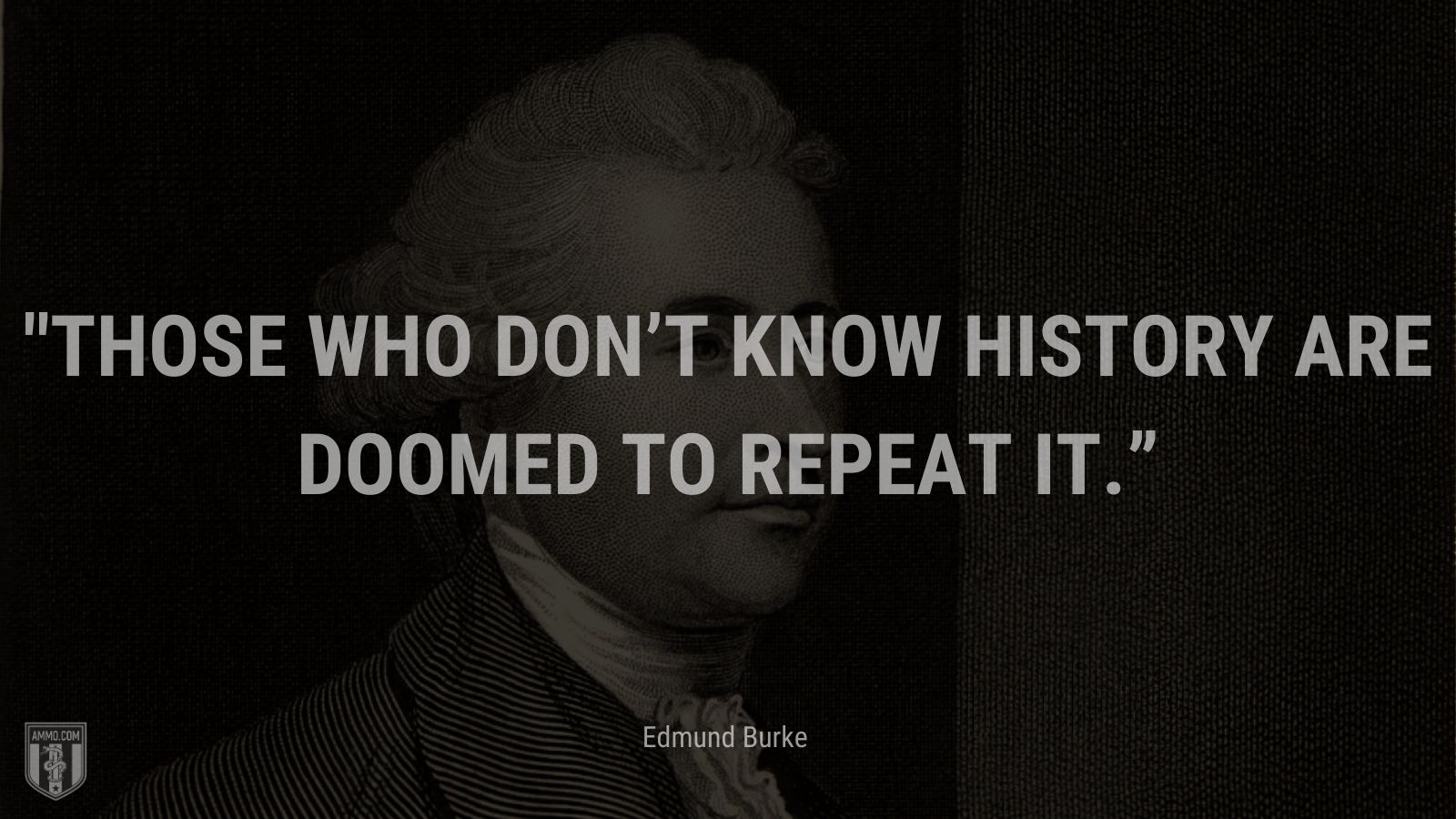 “Those who don’t know history are doomed to repeat it.” - Edmund Burke