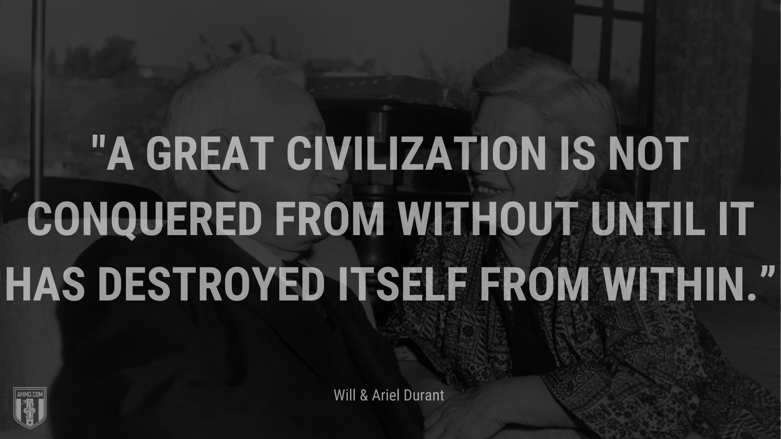 “A great civilization is not conquered from without until it has destroyed itself from within.” - Will and Ariel Durant