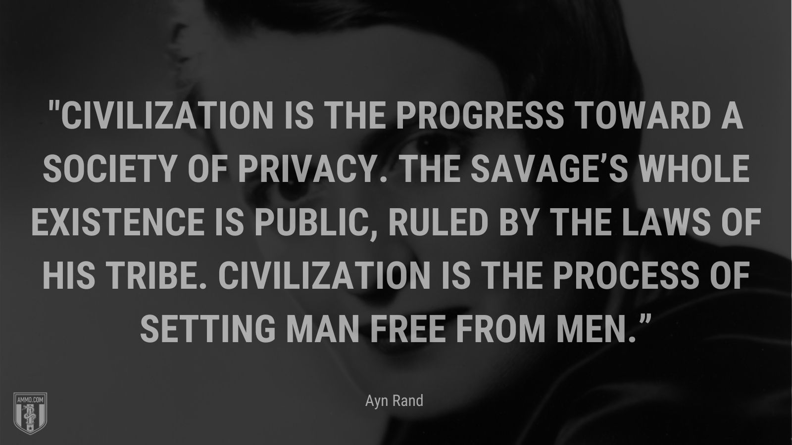 “Civilization is the progress toward a society of privacy. The savage’s whole existence is public, ruled by the laws of his tribe. Civilization is the process of setting man free from men.” - Ayn Rand