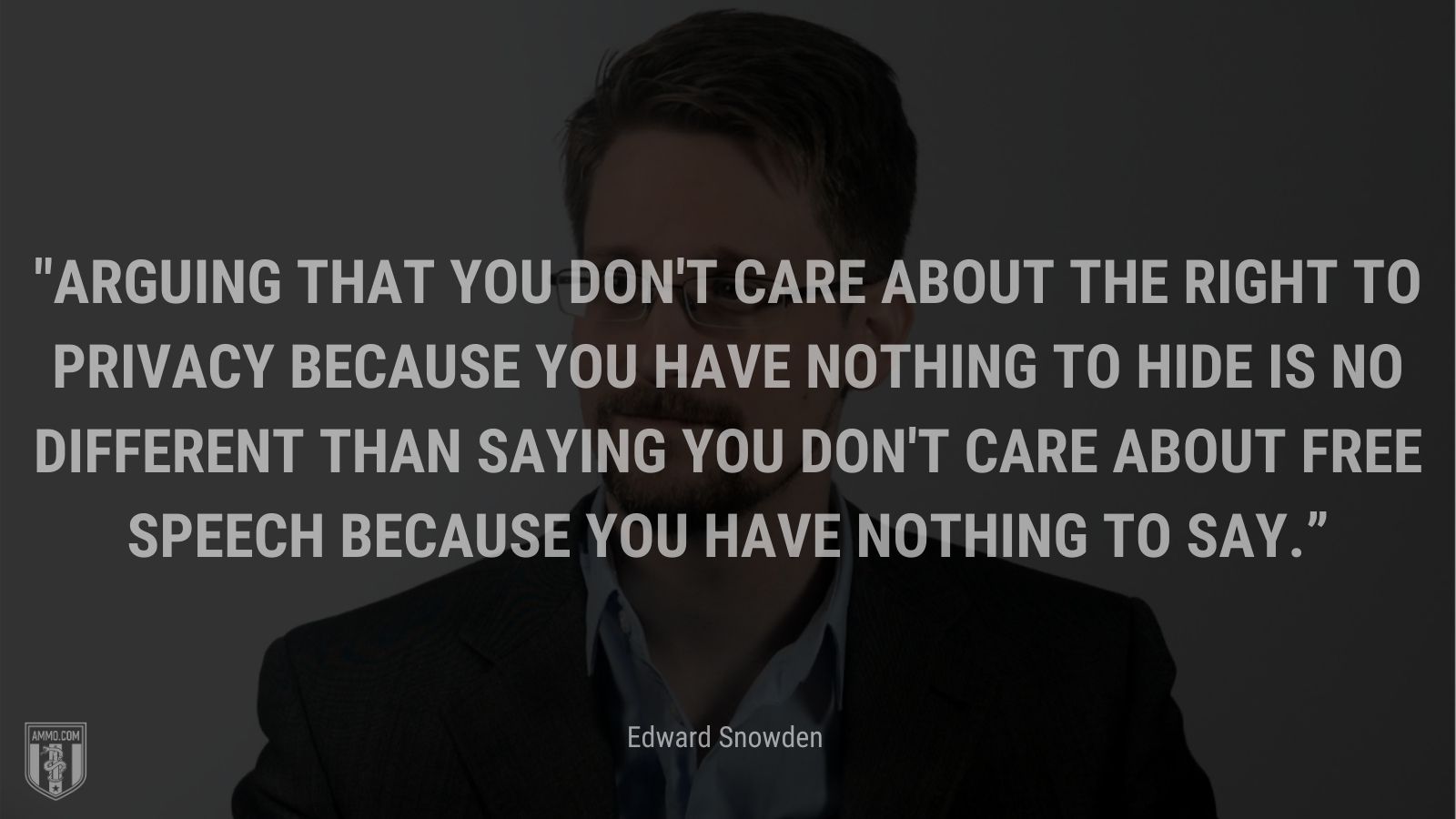 “Arguing that you don't care about the right to privacy because you have nothing to hide is no different than saying you don't care about free speech because you have nothing to say.” - Edward Snowden