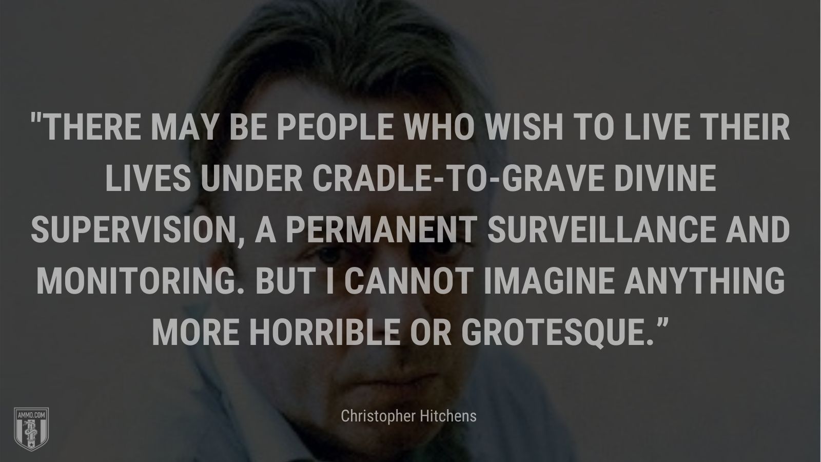 “There may be people who wish to live their lives under cradle-to-grave divine supervision, a permanent surveillance and monitoring. But I cannot imagine anything more horrible or grotesque.” - Christopher Hitchens