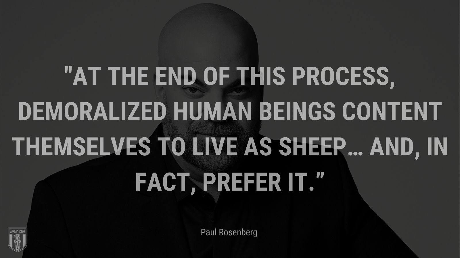 “At the end of this process, demoralized human beings content themselves to live as sheep… and, in fact, prefer it.” - Paul Rosenberg