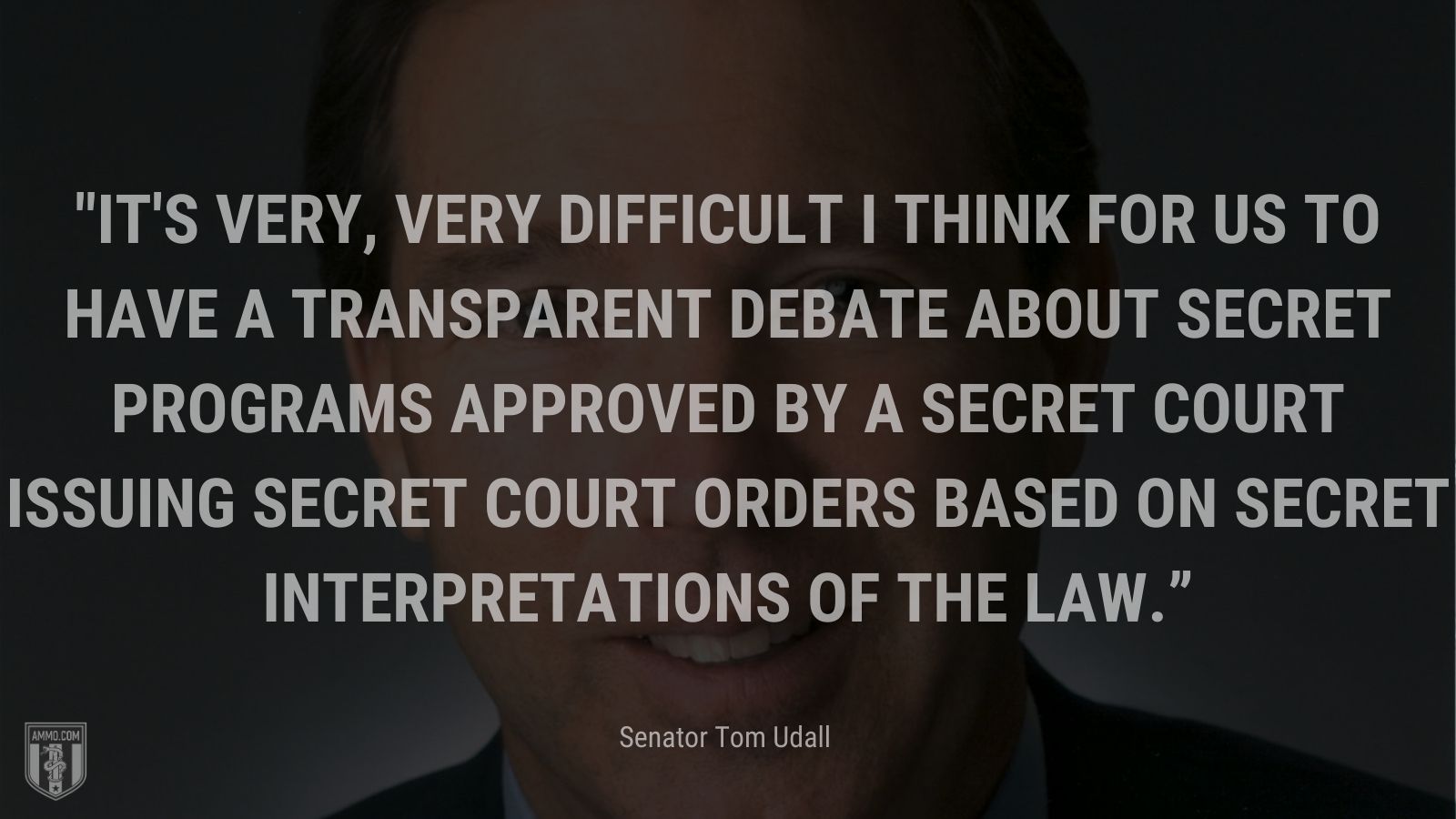 “It's very, very difficult I think for us to have a transparent debate about secret programs approved by a secret court issuing secret court orders based on secret interpretations of the law.” - Senator Tom Udall