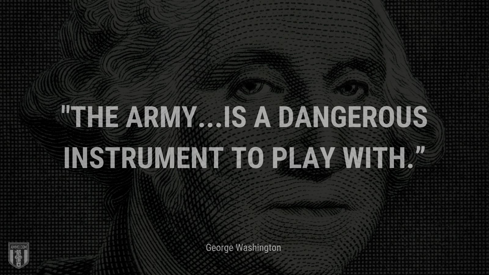 “The army...is a dangerous instrument to play with.” - George Washington