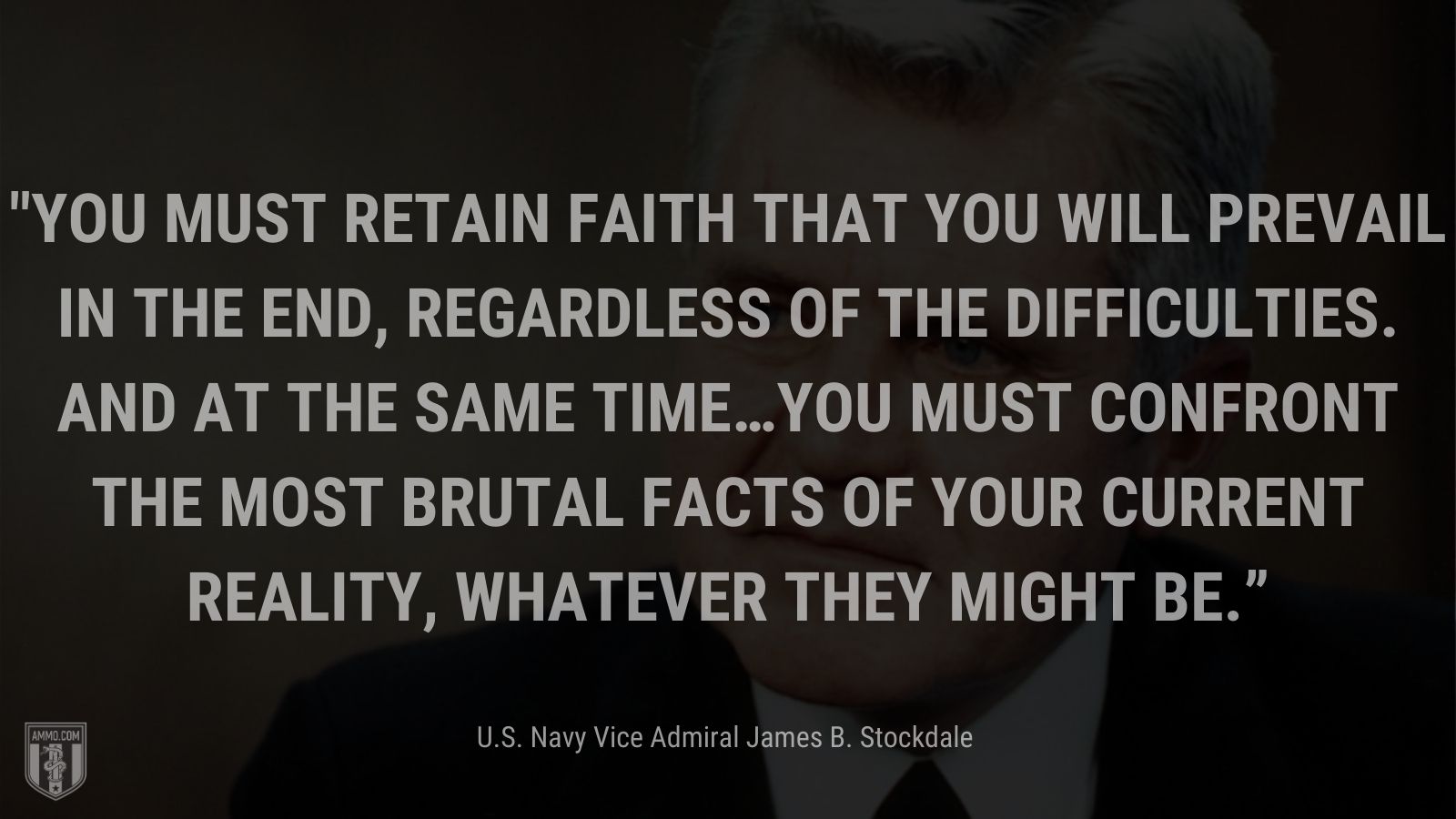 “You must retain faith that you will prevail in the end, regardless of the difficulties. AND at the same time…You must confront the most brutal facts of your current reality, whatever they might be.” - U.S. Navy Vice Admiral James B. Stockdale