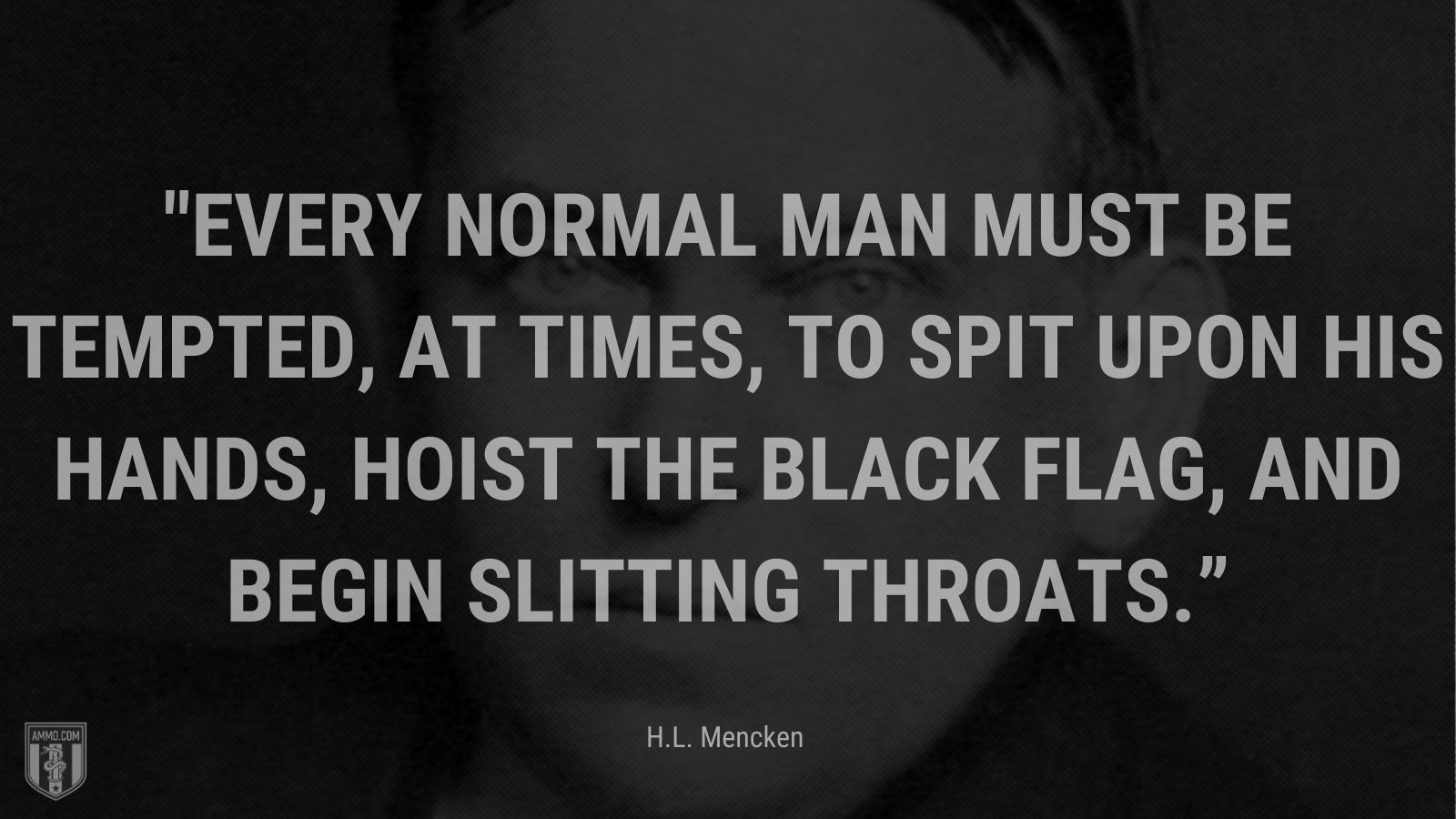 “Every normal man must be tempted, at times, to spit upon his hands, hoist the black flag, and begin slitting throats.” - H.L. Mencken, Prejudices, First Series