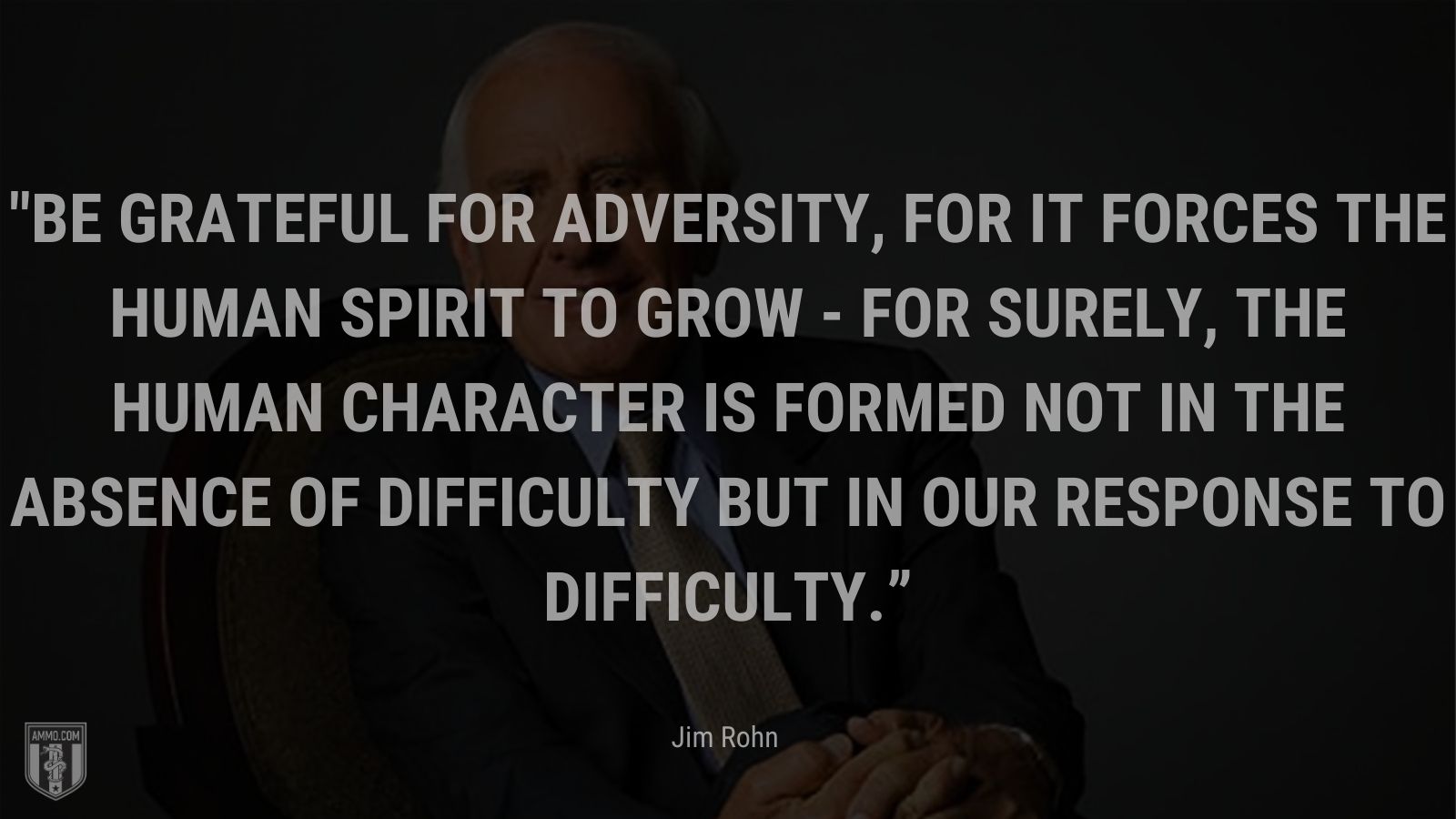 “Be grateful for adversity, for it forces the human spirit to grow - for surely, the human character is formed not in the absence of difficulty but in our response to difficulty.” - Jim Rohn