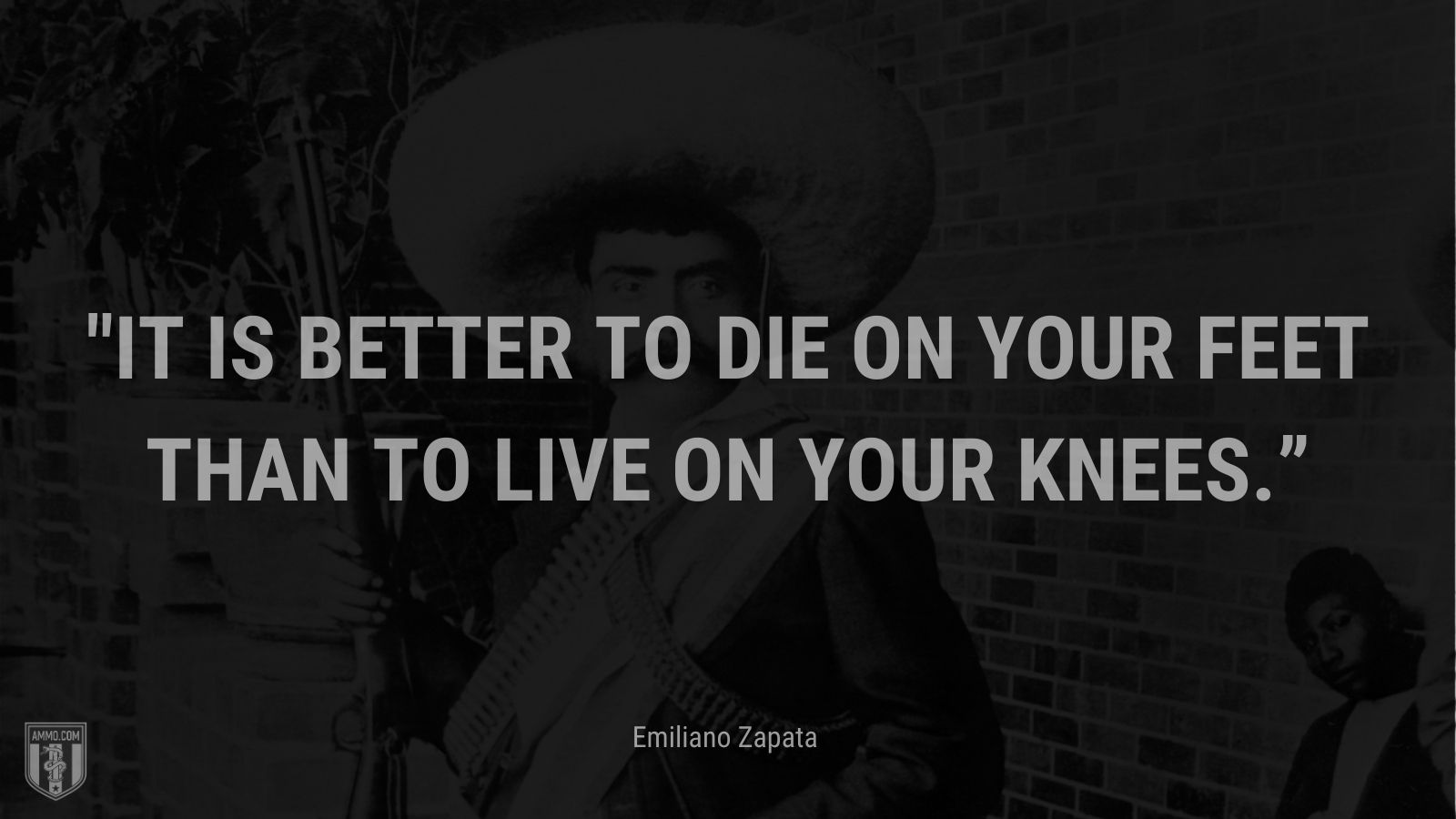 “It is better to die on your feet than to live on your knees.” - Emiliano Zapata