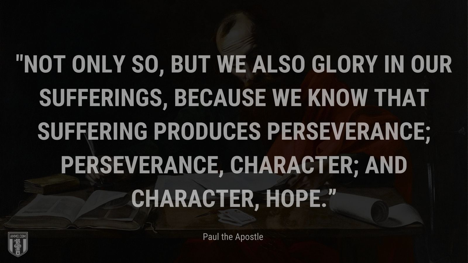 “Not only so, but we also glory in our sufferings, because we know that suffering produces perseverance; perseverance, character; and character, hope.” - Paul the Apostle