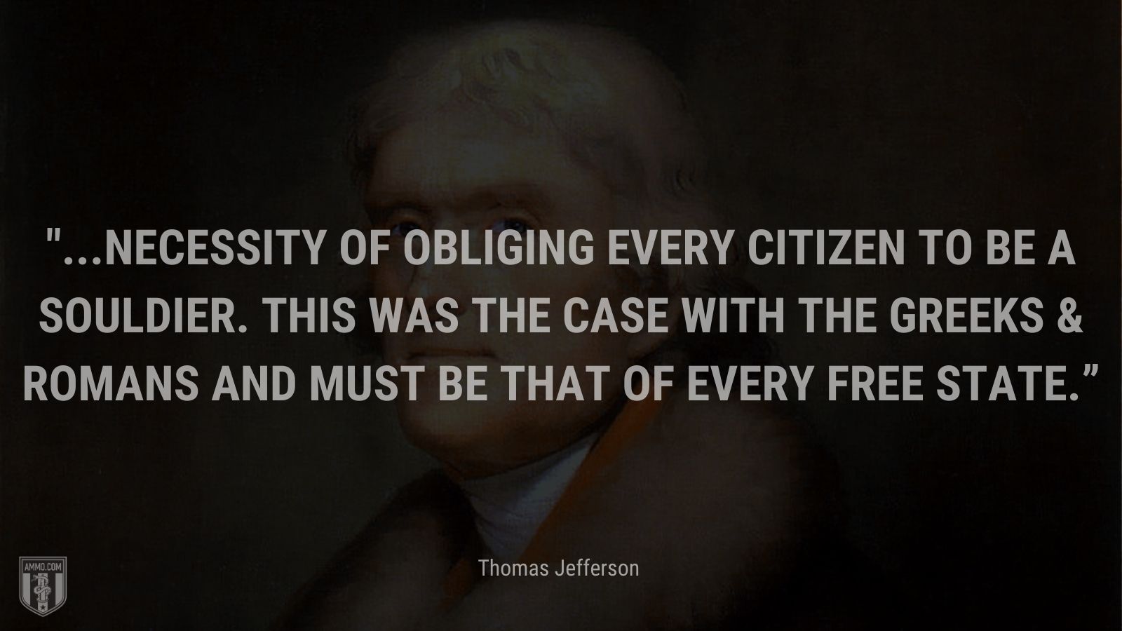 “...necessity of obliging every citizen to be a souldier. this was the case with the Greeks & Romans and must be that of every free state.” - Thomas Jefferson