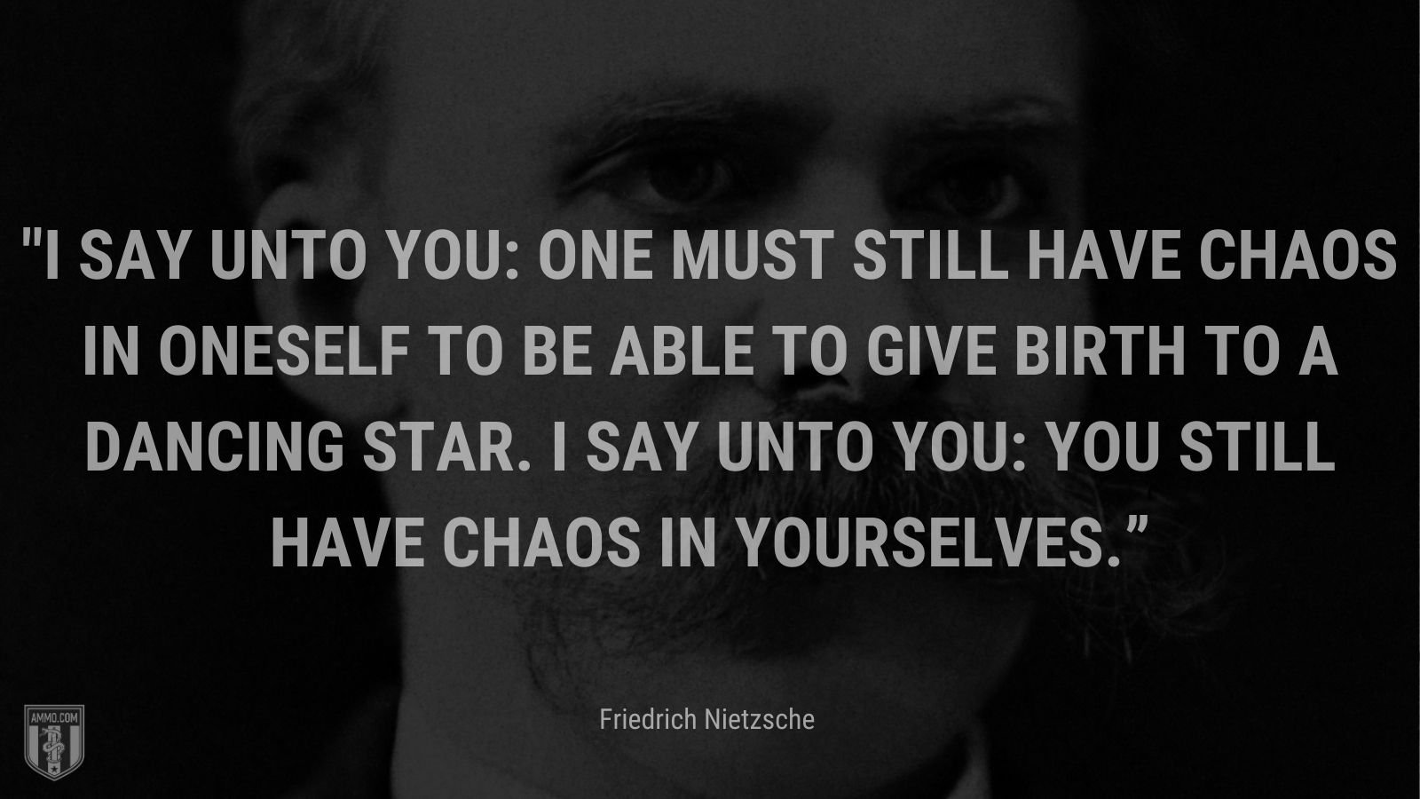 “I say unto you: one must still have chaos in oneself to be able to give birth to a dancing star. I say unto you: you still have chaos in yourselves.” - Friedrich Nietzsche