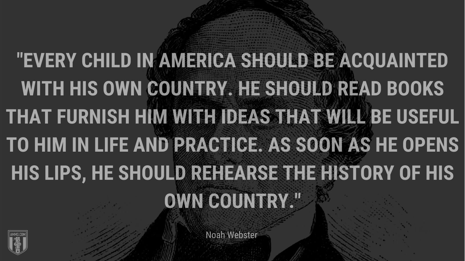 “Every child in America should be acquainted with his own country. He should read books that furnish him with ideas that will be useful to him in life and practice. As soon as he opens his lips, he should rehearse the history of his own country.” - Noah Webster