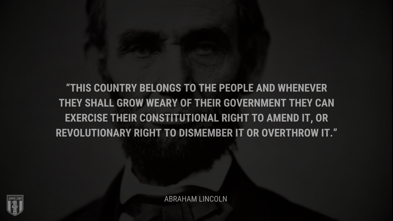 &ldquo;This country belongs to the people and whenever they shall grow weary of their government they can exercise their constitutional right to amend it, or revolutionary right to dismember it or overthrow it.&rdquo; - Abraham Lincoln