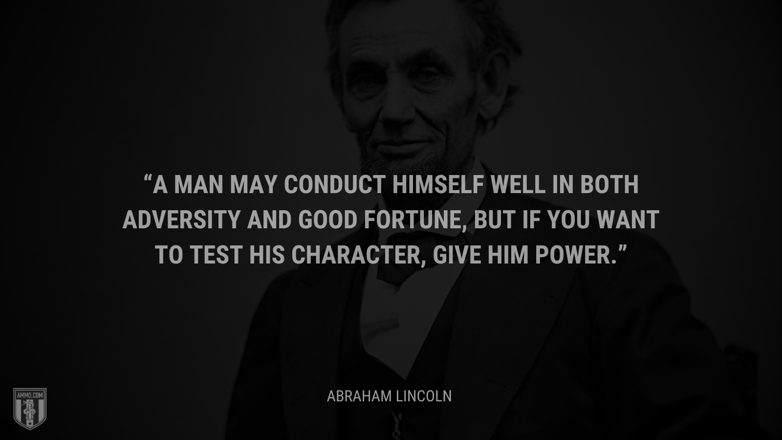 &ldquo;A man may conduct himself well in both adversity and good fortune, but if you want to test his character, give him power.&rdquo; - Abraham Lincoln