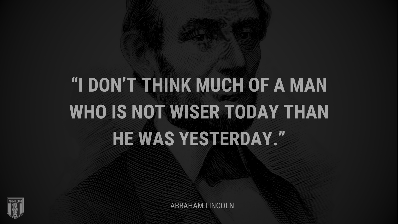 &ldquo;I don’t think much of a man who is not wiser today than he was yesterday.&rdquo; - Abraham Lincoln