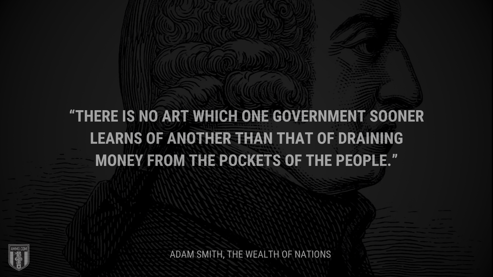 &ldquo;There is no art which one government sooner learns of another than that of draining money from the pockets of the people.&rdquo; - Adam Smit