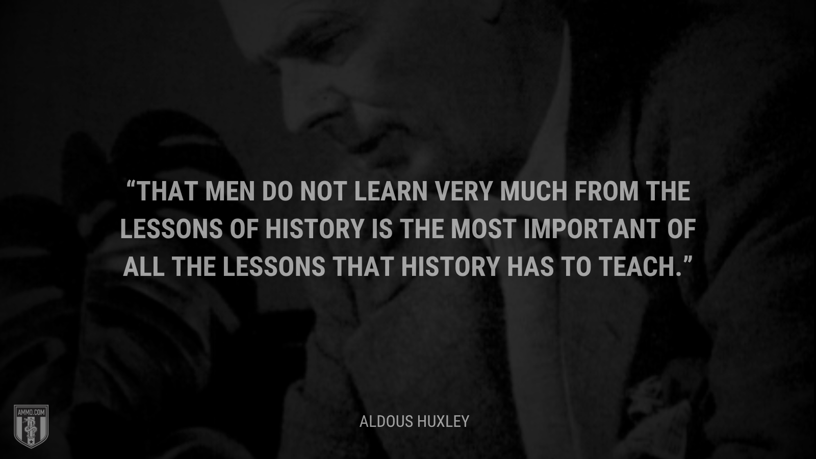 &ldquo;That men do not learn very much from the lessons of history is the most important of all the lessons that history has to teach.&rdquo; - Aldous Huxley