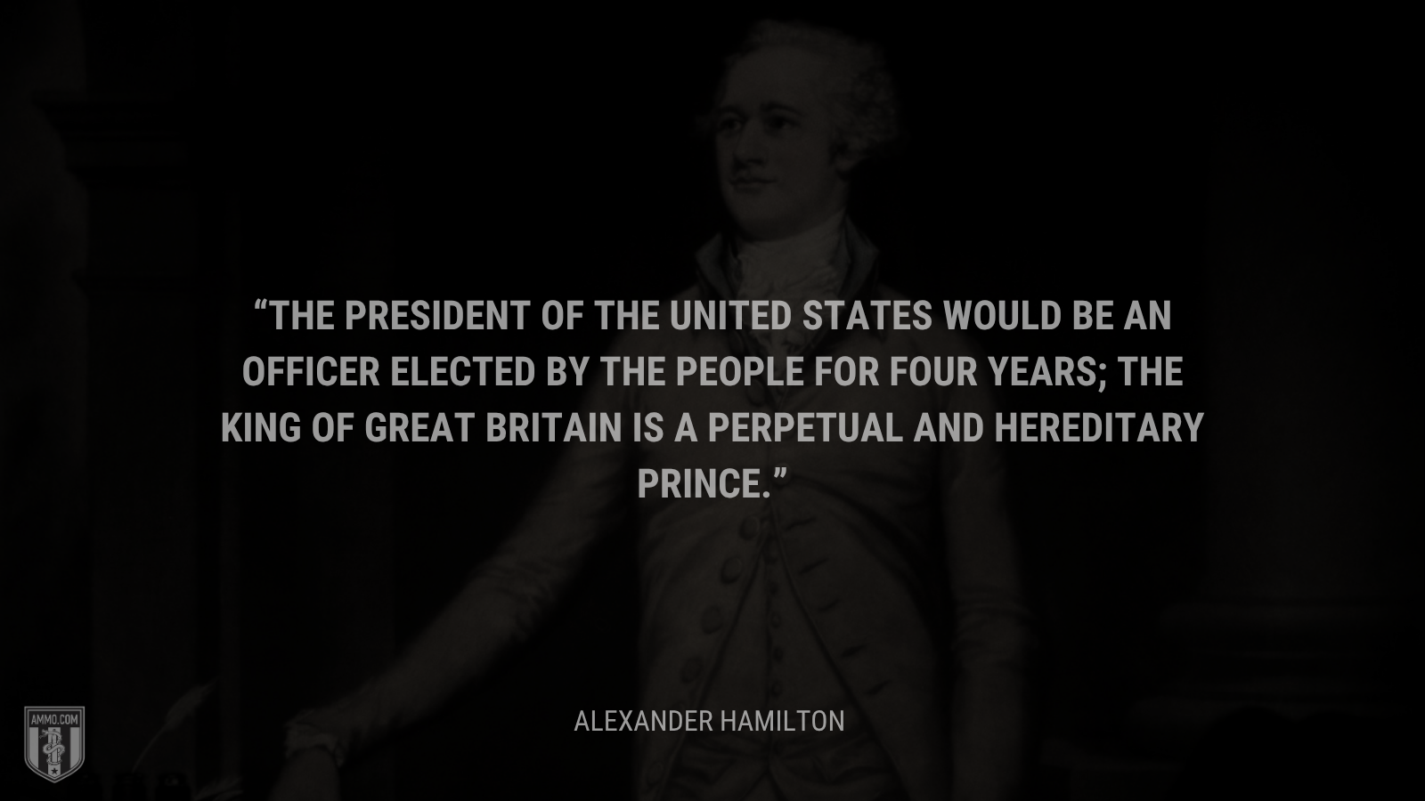 &ldquo;The President of the United States would be an officer elected by the people for FOUR years; the king of Great Britain is a perpetual and HEREDITARY prince.&rdquo; - Alexander Hamilton
