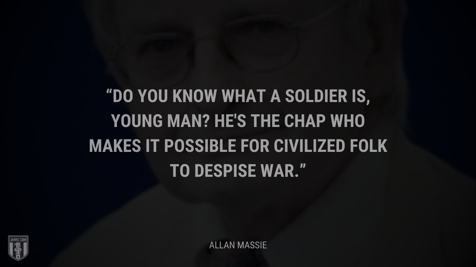&ldquo;Do you know what a soldier is, young man? He's the chap who makes it possible for civilized folk to despise war.&rdquo; - Allan Massie