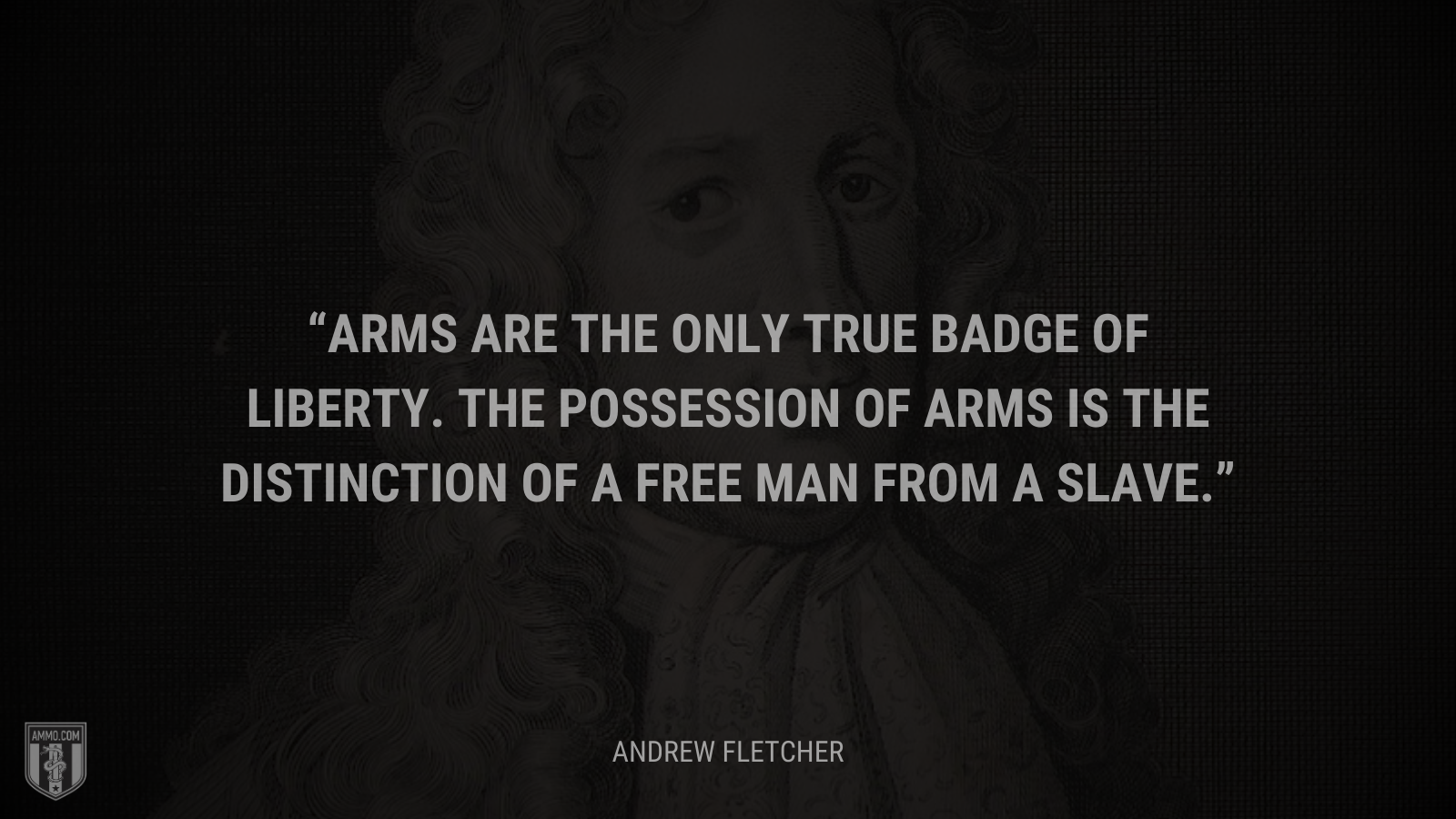 &ldquo;Arms are the only true badge of liberty. The possession of arms is the distinction of a free man from a slave.&rdquo; - Andrew Fletcher