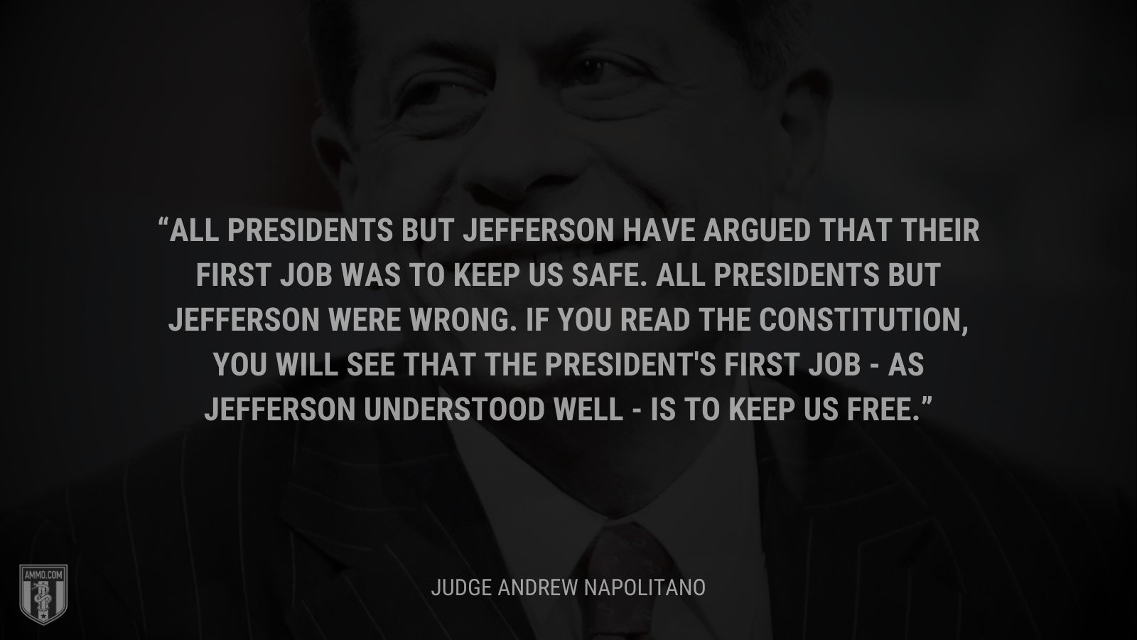 &ldquo;All presidents but Jefferson have argued that their first job was to keep us safe. All presidents but Jefferson were wrong. If you read the Constitution, you will see that the President's first job - as Jefferson understood well - is to keep us free.&rdquo; - Andrew Napolitano