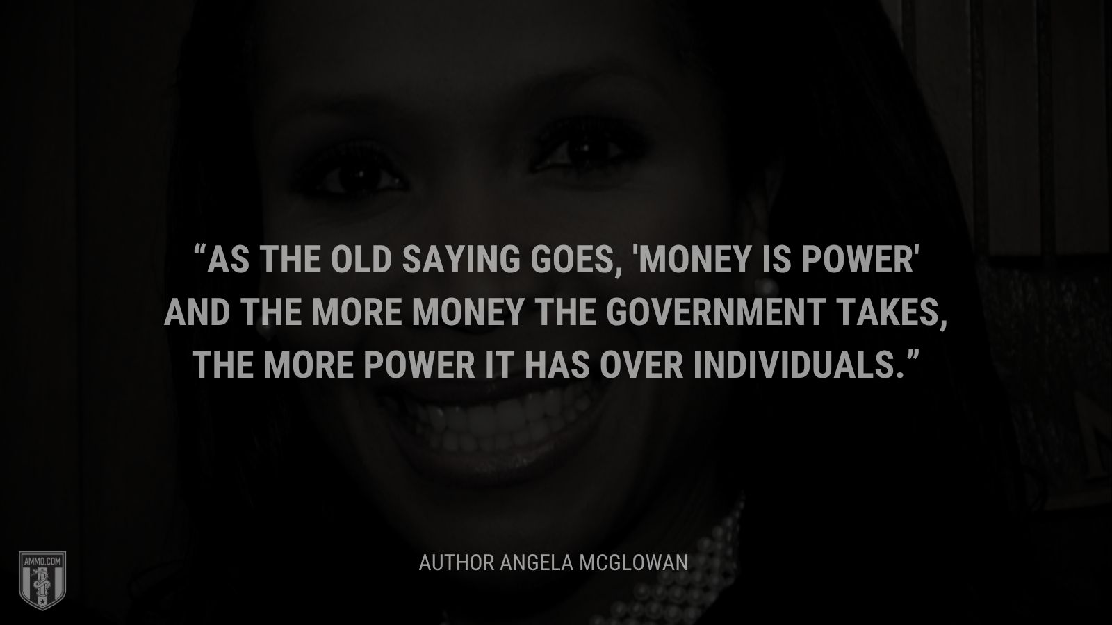 &ldquo;As the old saying goes, 'money is power' and the more money the government takes, the more power it has over individuals.&rdquo; - Angela McGlowan