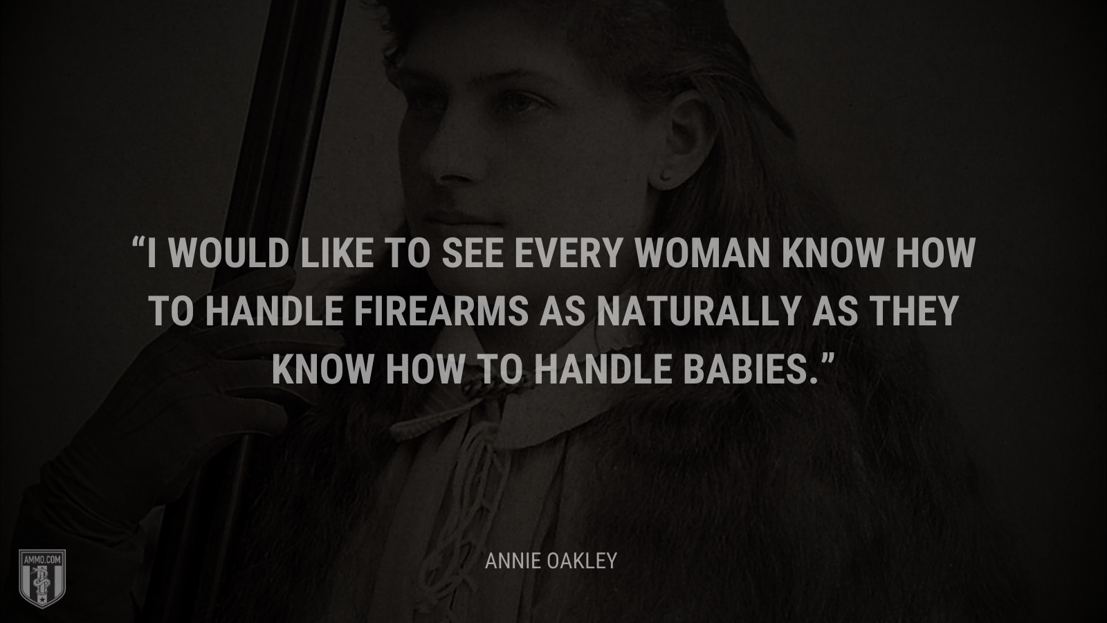 &ldquo;I would like to see every woman know how to handle firearms as naturally as they know how to handle babies.&rdquo; - Annie Oakley