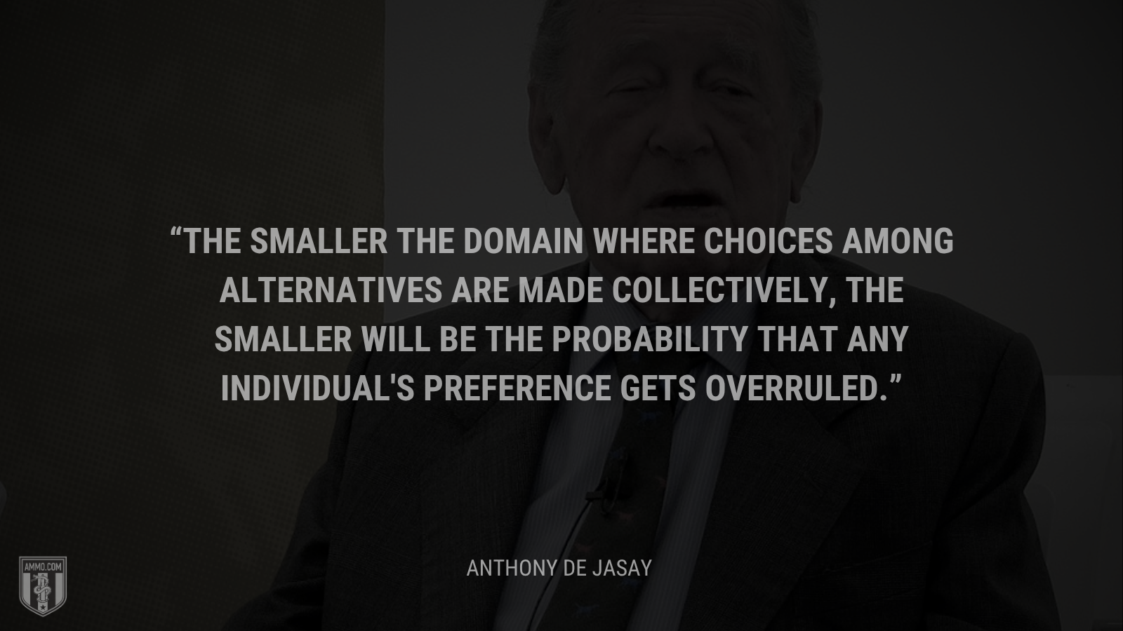 &ldquo;The smaller the domain where choices among alternatives are made collectively, the smaller will be the probability that any individual's preference gets overruled. - Anthony de Jasay