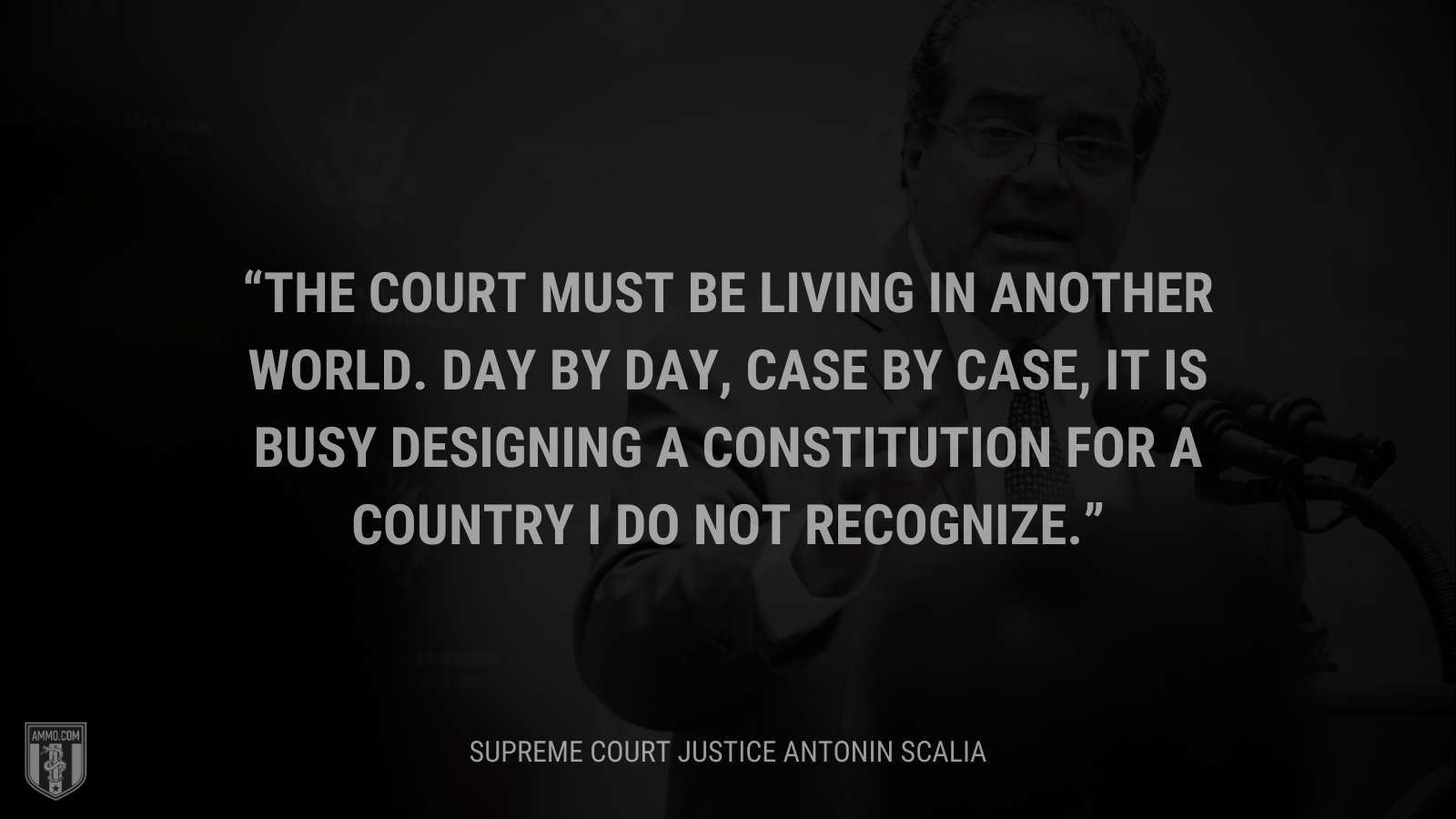 &ldquo;The Court must be living in another world. Day by day, case by case, it is busy designing a Constitution for a country I do not recognize.&rdquo; - Antonin Scalia