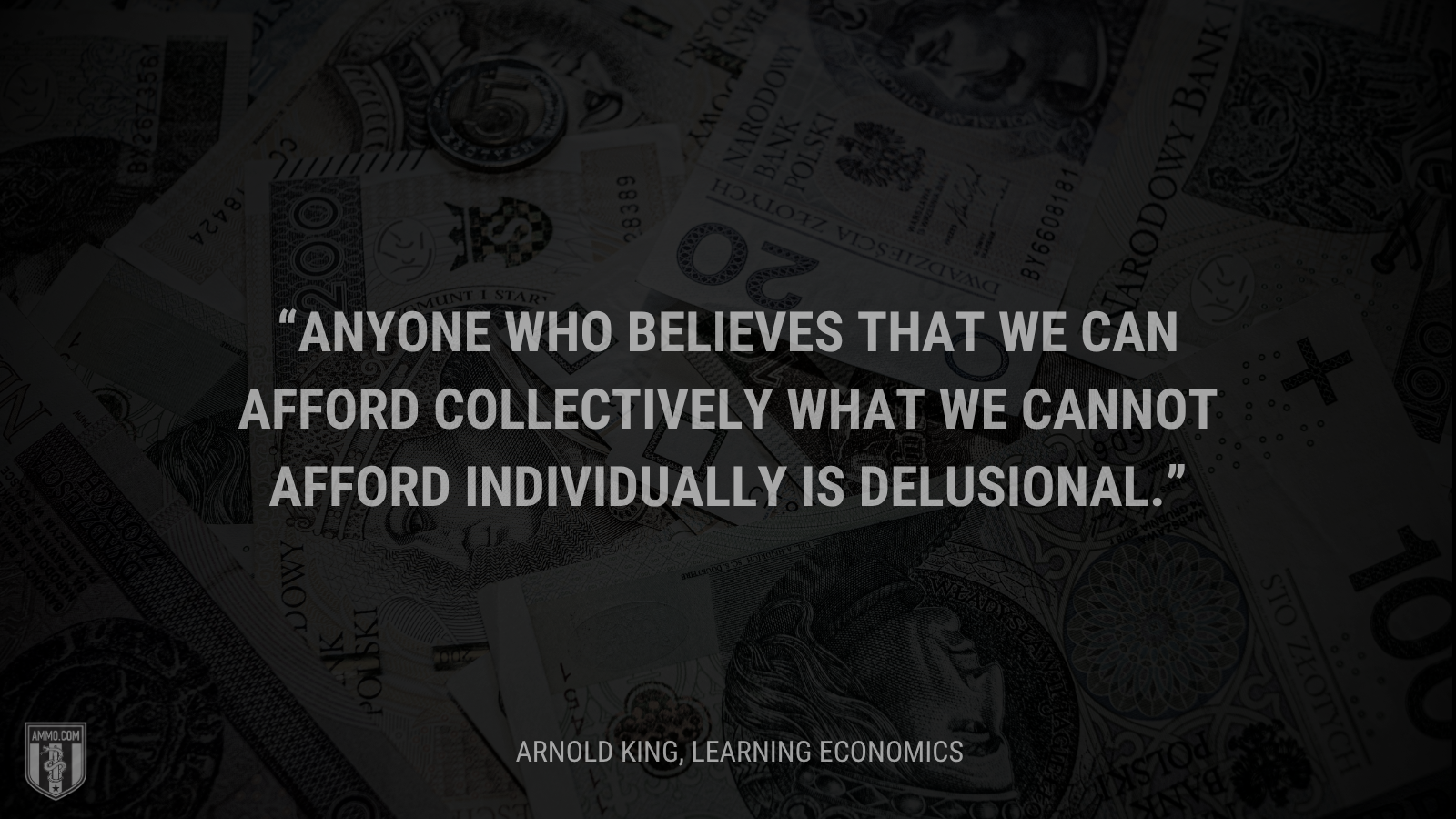 &ldquo;Anyone who believes that we can afford collectively what we cannot afford individually is delusional.&rdquo; - Arnold King