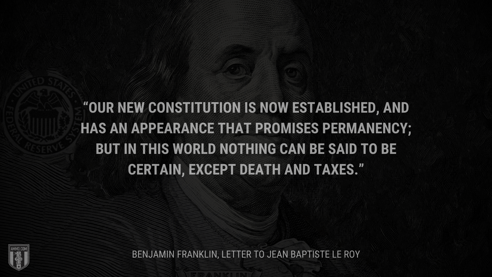 &ldquo;Our new Constitution is now established, and has an appearance that promises permanency; but in this world nothing can be said to be certain, except death and taxes.&rdquo; - Ben Franklin